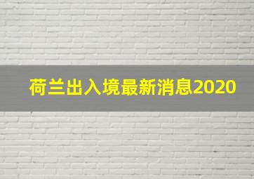 荷兰出入境最新消息2020