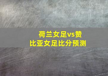 荷兰女足vs赞比亚女足比分预测