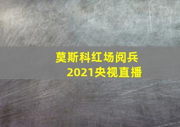 莫斯科红场阅兵2021央视直播