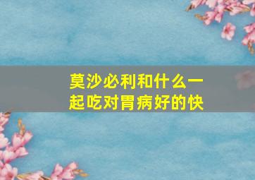 莫沙必利和什么一起吃对胃病好的快