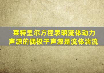 莱特里尔方程表明流体动力声源的偶极子声源是流体湍流