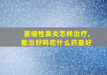 萎缩性鼻炎怎样治疗,能治好吗吃什么药最好