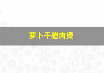 萝卜干猪肉煲