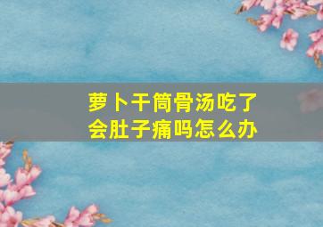 萝卜干筒骨汤吃了会肚子痛吗怎么办