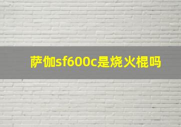 萨伽sf600c是烧火棍吗