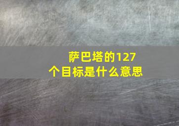 萨巴塔的127个目标是什么意思