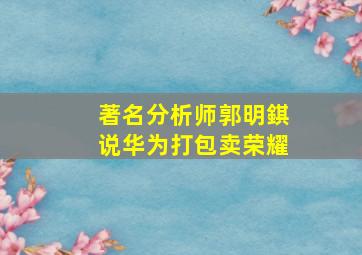 著名分析师郭明錤说华为打包卖荣耀