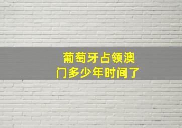 葡萄牙占领澳门多少年时间了