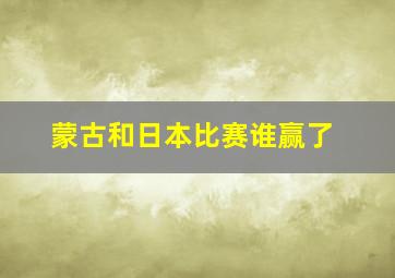 蒙古和日本比赛谁赢了