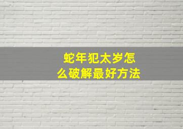 蛇年犯太岁怎么破解最好方法