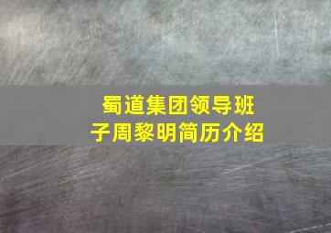 蜀道集团领导班子周黎明简历介绍