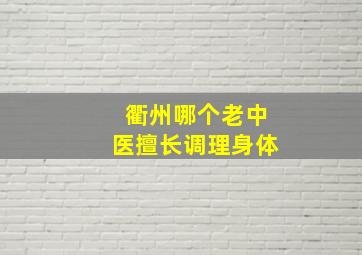 衢州哪个老中医擅长调理身体