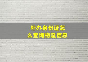 补办身份证怎么查询物流信息