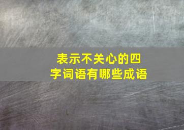 表示不关心的四字词语有哪些成语