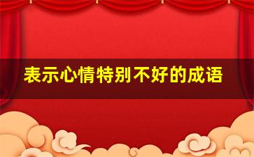 表示心情特别不好的成语