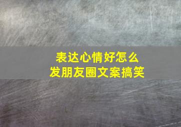 表达心情好怎么发朋友圈文案搞笑