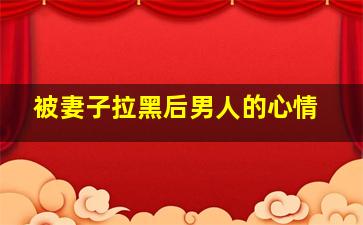 被妻子拉黑后男人的心情