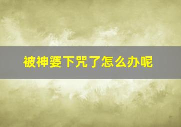 被神婆下咒了怎么办呢