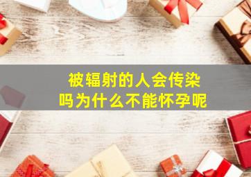 被辐射的人会传染吗为什么不能怀孕呢