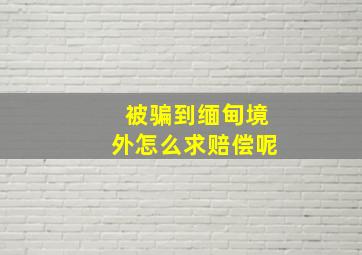 被骗到缅甸境外怎么求赔偿呢