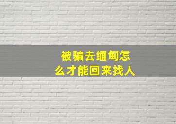 被骗去缅甸怎么才能回来找人