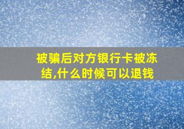 被骗后对方银行卡被冻结,什么时候可以退钱