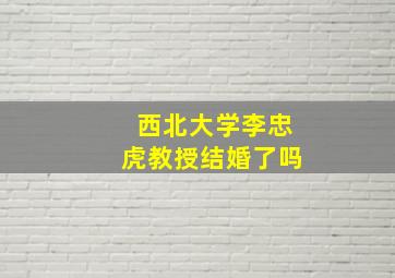 西北大学李忠虎教授结婚了吗