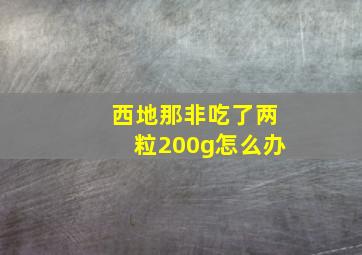 西地那非吃了两粒200g怎么办