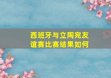 西班牙与立陶宛友谊赛比赛结果如何