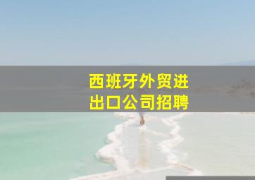 西班牙外贸进出口公司招聘