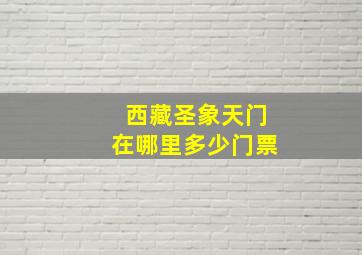 西藏圣象天门在哪里多少门票