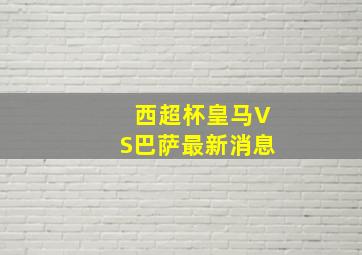 西超杯皇马VS巴萨最新消息