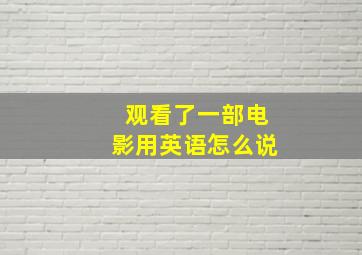 观看了一部电影用英语怎么说