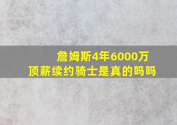 詹姆斯4年6000万顶薪续约骑士是真的吗吗