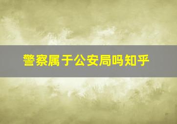 警察属于公安局吗知乎