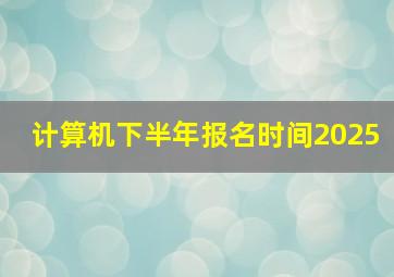 计算机下半年报名时间2025