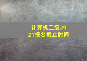 计算机二级2021报名截止时间