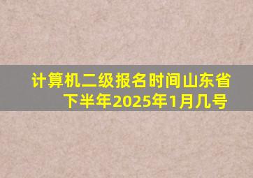 计算机二级报名时间山东省下半年2025年1月几号