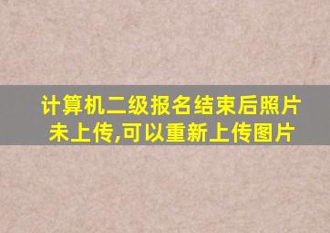 计算机二级报名结束后照片未上传,可以重新上传图片