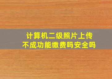 计算机二级照片上传不成功能缴费吗安全吗