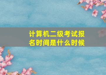 计算机二级考试报名时间是什么时候