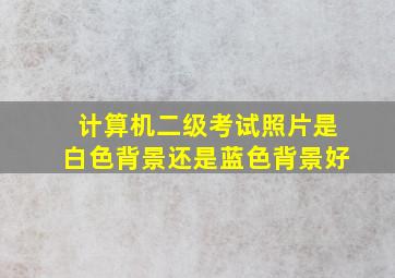 计算机二级考试照片是白色背景还是蓝色背景好