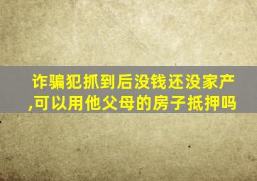 诈骗犯抓到后没钱还没家产,可以用他父母的房子抵押吗