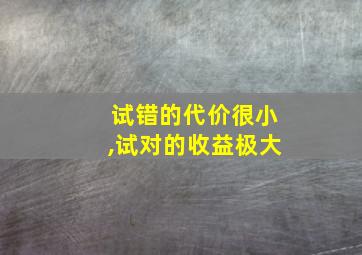 试错的代价很小,试对的收益极大