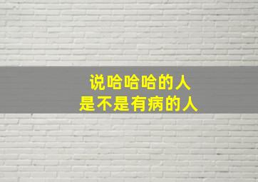 说哈哈哈的人是不是有病的人