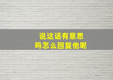 说这话有意思吗怎么回复他呢