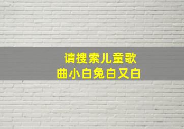 请搜索儿童歌曲小白兔白又白