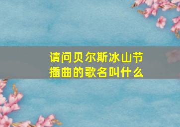 请问贝尔斯冰山节插曲的歌名叫什么