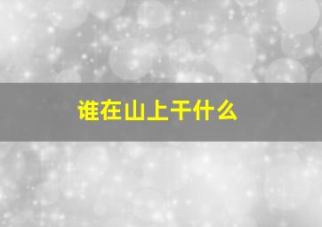 谁在山上干什么