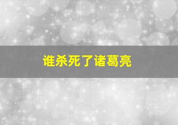 谁杀死了诸葛亮